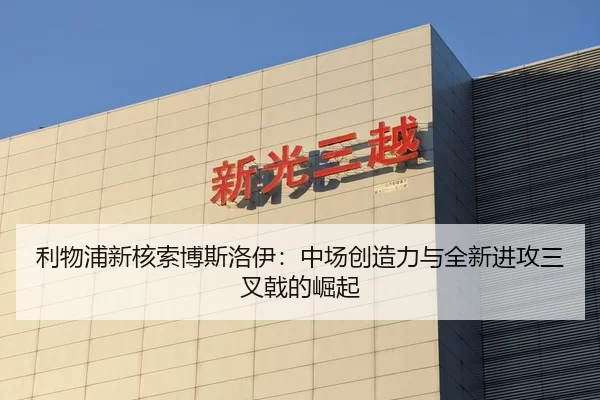 利物浦新核索博斯洛伊：中场创造力与全新进攻三叉戟的崛起