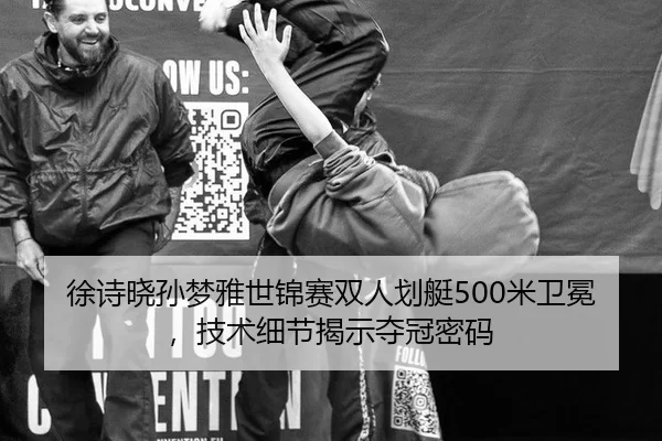 徐诗晓孙梦雅世锦赛双人划艇500米卫冕，技术细节揭示夺冠密码