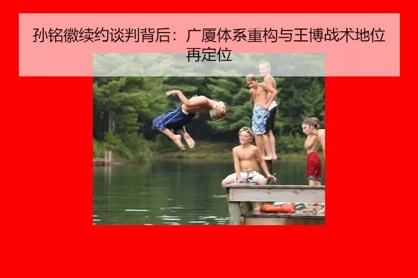 孙铭徽续约谈判背后：广厦体系重构与王博战术地位再定位