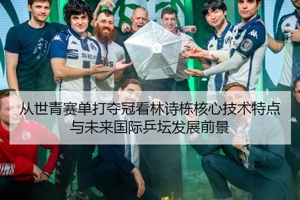 从世青赛单打夺冠看林诗栋核心技术特点与未来国际乒坛发展前景