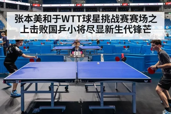 张本美和于WTT球星挑战赛赛场之上击败国乒小将尽显新生代锋芒