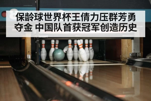 保龄球世界杯王倩力压群芳勇夺金 中国队首获冠军创造历史