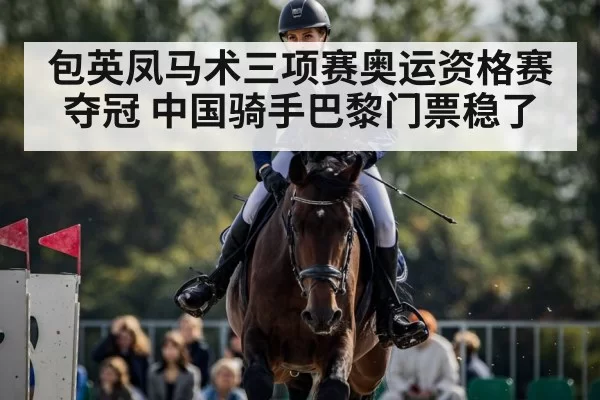 包英凤马术三项赛奥运资格赛夺冠 中国骑手巴黎门票稳了