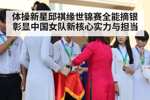 体操新星邱祺缘世锦赛全能摘银彰显中国女队新核心实力与担当