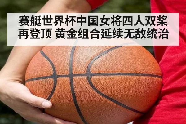 赛艇世界杯中国女将四人双桨再登顶 黄金组合延续无敌统治