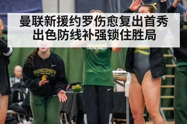 曼联新援约罗伤愈复出首秀出色防线补强锁住胜局