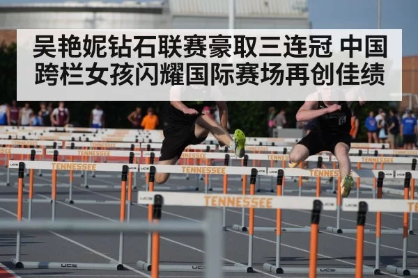 吴艳妮钻石联赛豪取三连冠 中国跨栏女孩闪耀国际赛场再创佳绩