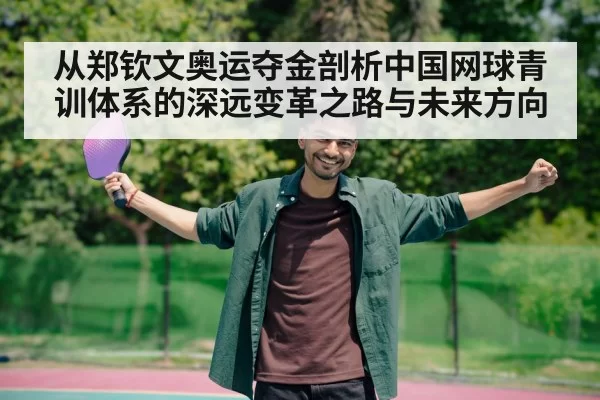 从郑钦文奥运夺金剖析中国网球青训体系的深远变革之路与未来方向