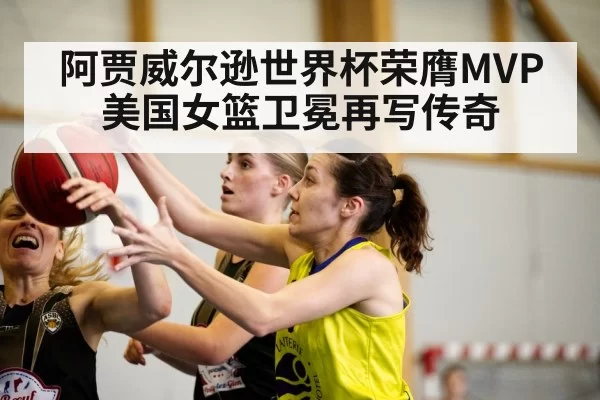 阿贾威尔逊世界杯荣膺MVP 美国女篮卫冕再写传奇